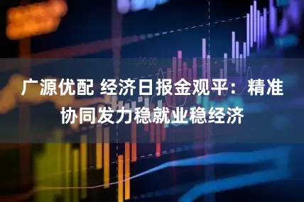 广源优配 经济日报金观平：精准协同发力稳就业稳经济