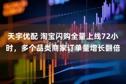 天宇优配 淘宝闪购全量上线72小时，多个品类商家订单量增长翻倍