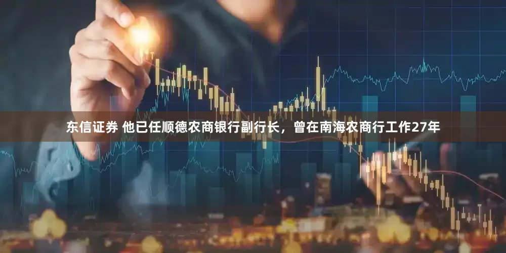 东信证券 他已任顺德农商银行副行长，曾在南海农商行工作27年