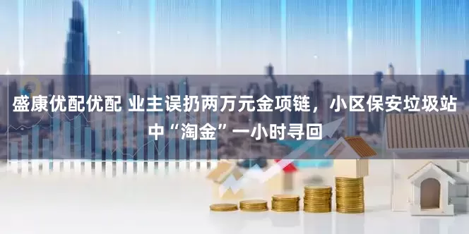 盛康优配优配 业主误扔两万元金项链，小区保安垃圾站中“淘金”一小时寻回