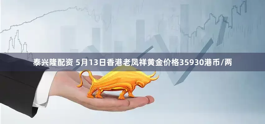 泰兴隆配资 5月13日香港老凤祥黄金价格35930港币/两