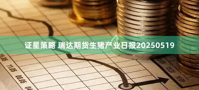 证星策略 瑞达期货生猪产业日报20250519
