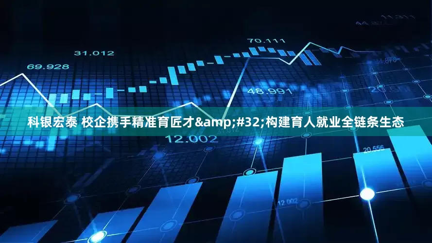 科银宏泰 校企携手精准育匠才&#32;构建育人就业全链条生态