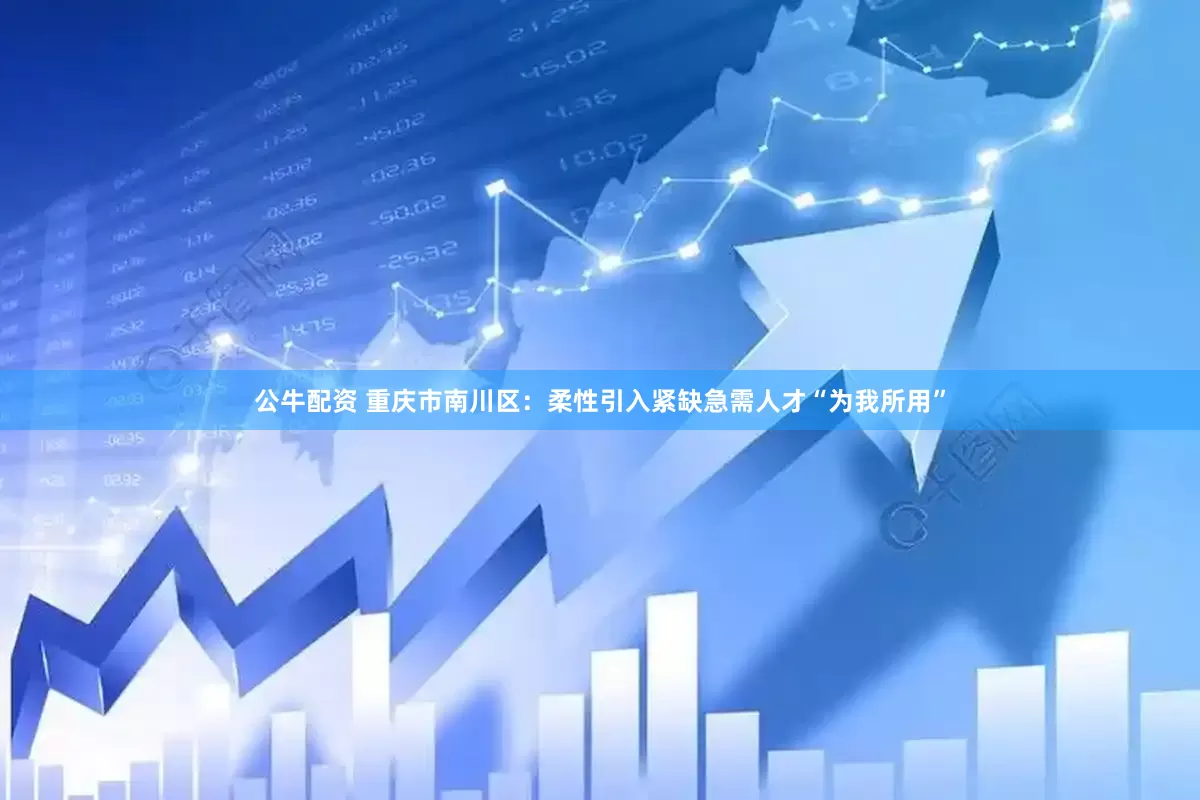 公牛配资 重庆市南川区：柔性引入紧缺急需人才“为我所用”