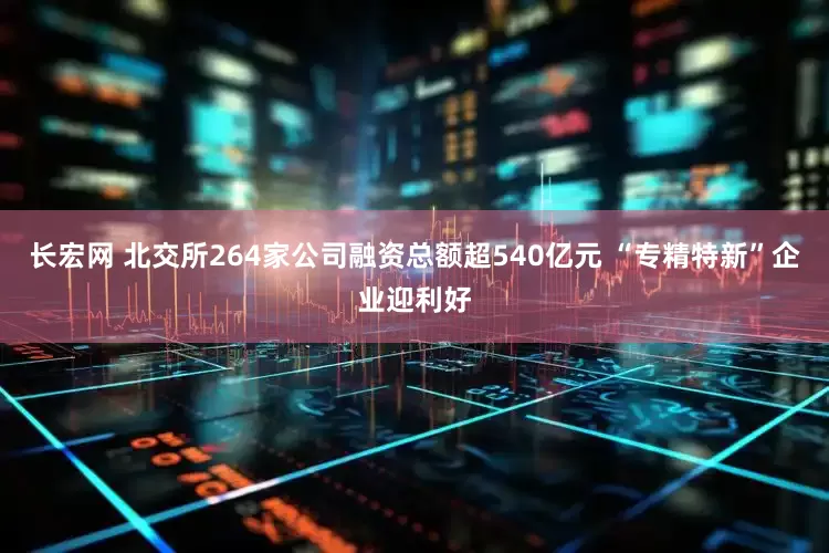 长宏网 北交所264家公司融资总额超540亿元 “专精特新”企业迎利好