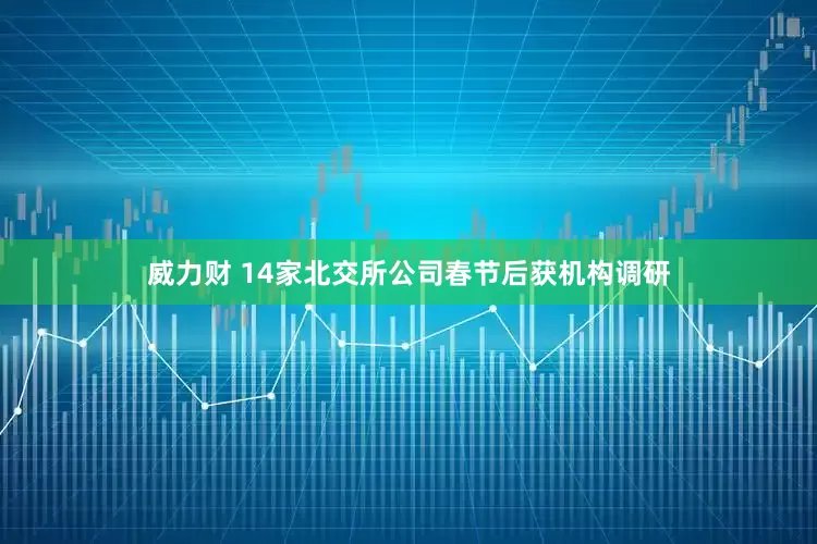 威力财 14家北交所公司春节后获机构调研