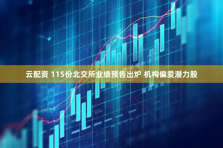 云配资 115份北交所业绩预告出炉 机构偏爱潜力股
