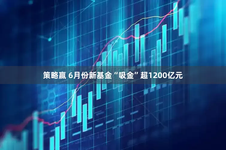 策略赢 6月份新基金“吸金”超1200亿元