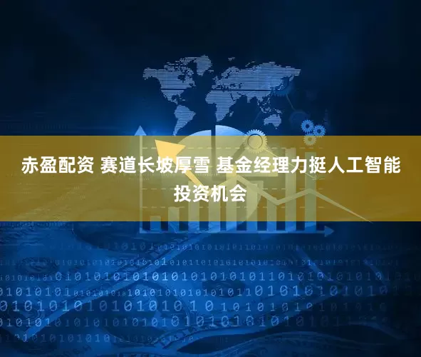 赤盈配资 赛道长坡厚雪 基金经理力挺人工智能投资机会
