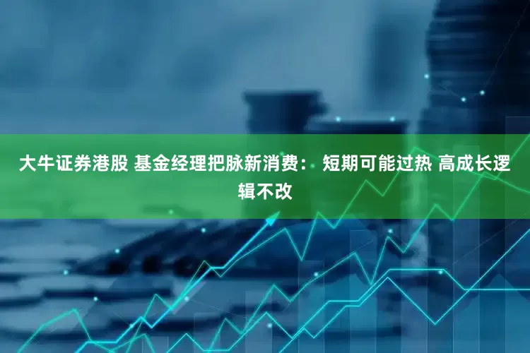 大牛证券港股 基金经理把脉新消费： 短期可能过热 高成长逻辑不改