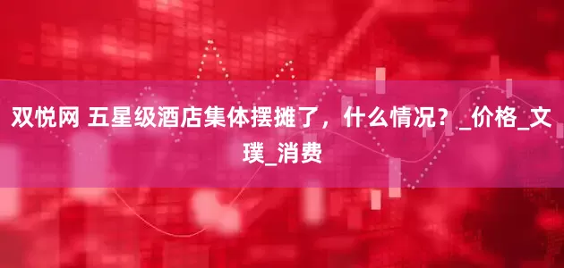双悦网 五星级酒店集体摆摊了，什么情况？_价格_文璞_消费