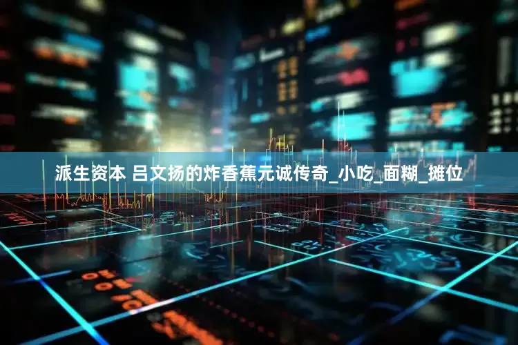 派生资本 吕文扬的炸香蕉元诚传奇_小吃_面糊_摊位
