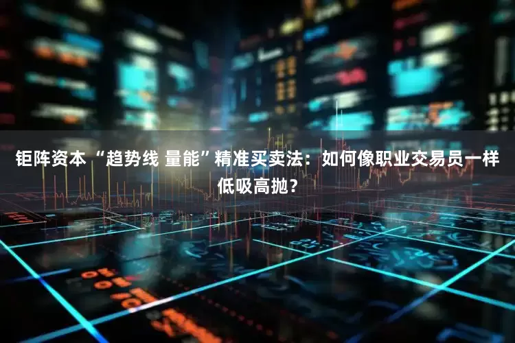 钜阵资本 “趋势线 量能”精准买卖法：如何像职业交易员一样低吸高抛？
