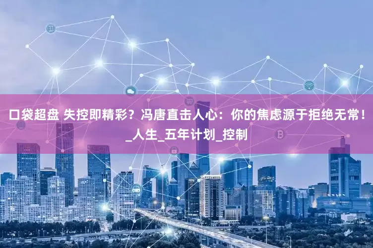 口袋超盘 失控即精彩？冯唐直击人心：你的焦虑源于拒绝无常！_人生_五年计划_控制