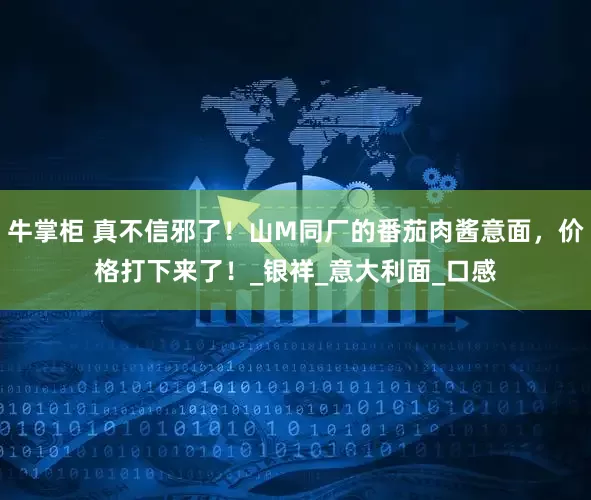 牛掌柜 真不信邪了！山M同厂的番茄肉酱意面，价格打下来了！_银祥_意大利面_口感