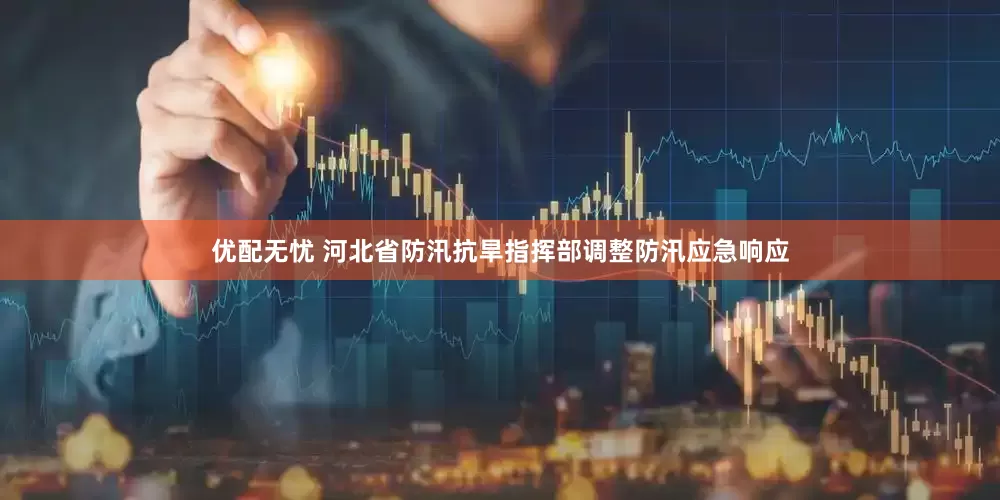 优配无忧 河北省防汛抗旱指挥部调整防汛应急响应