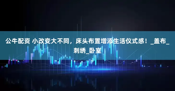 公牛配资 小改变大不同，床头布置增添生活仪式感！_盖布_刺绣_卧室