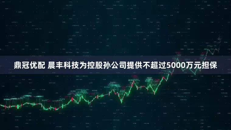 鼎冠优配 晨丰科技为控股孙公司提供不超过5000万元担保