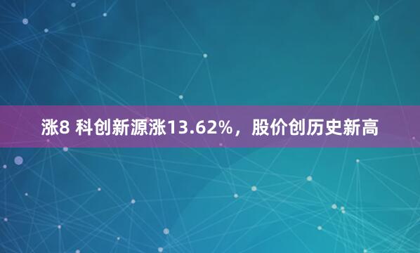 涨8 科创新源涨13.62%，股价创历史新高