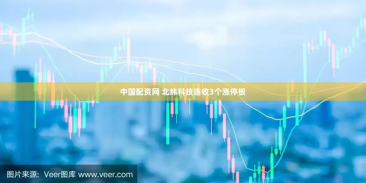 中国配资网 北纬科技连收3个涨停板