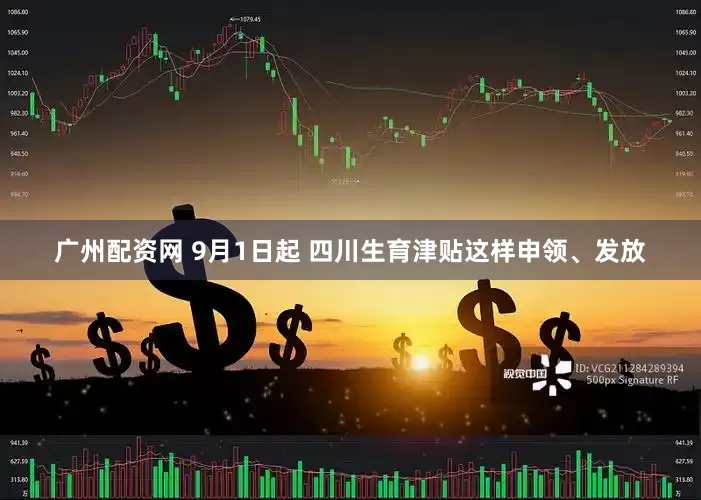 广州配资网 9月1日起 四川生育津贴这样申领、发放
