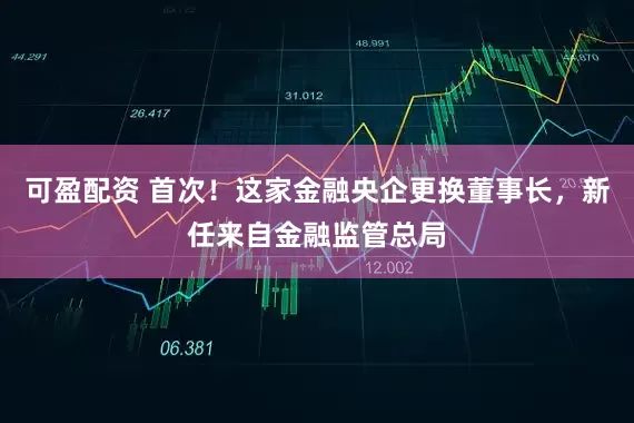 可盈配资 首次！这家金融央企更换董事长，新任来自金融监管总局