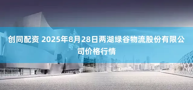 创同配资 2025年8月28日两湖绿谷物流股份有限公司价格行情