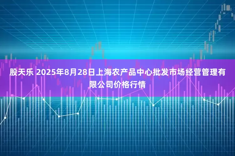 股天乐 2025年8月28日上海农产品中心批发市场经营管理有限公司价格行情