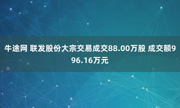 牛途网 联发股份大宗交易成交88.00万股 成交额996.16万元