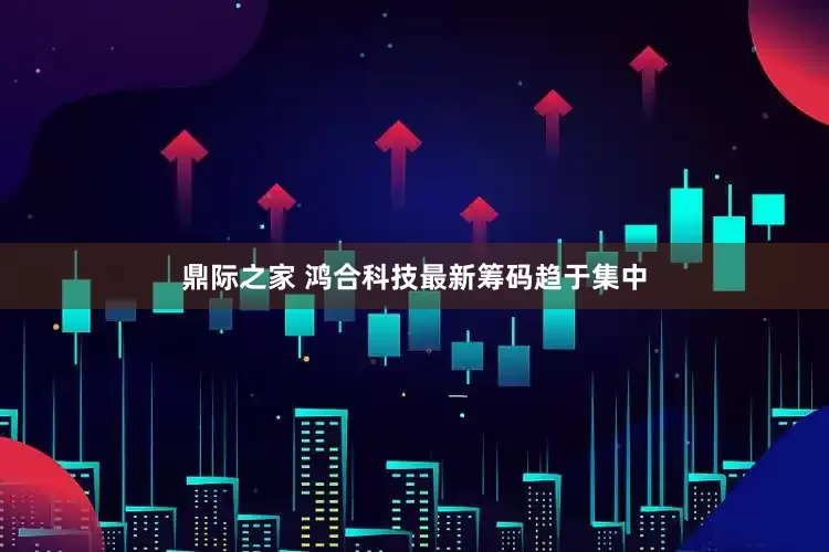 鼎际之家 鸿合科技最新筹码趋于集中