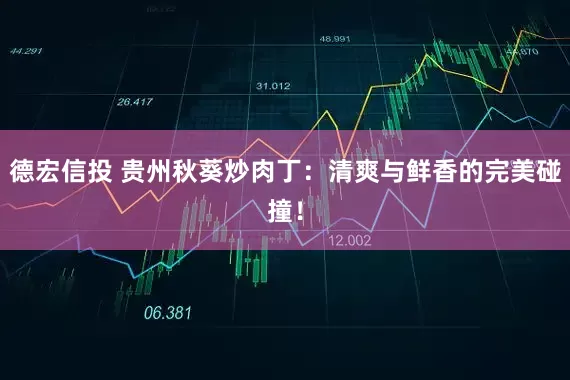 德宏信投 贵州秋葵炒肉丁：清爽与鲜香的完美碰撞！