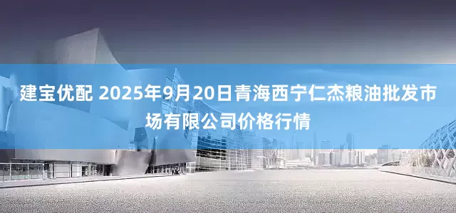 建宝优配 2025年9月20日青海西宁仁杰粮油批发市场有限公司价格行情