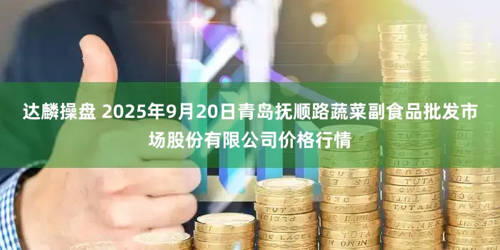 达麟操盘 2025年9月20日青岛抚顺路蔬菜副食品批发市场股份有限公司价格行情