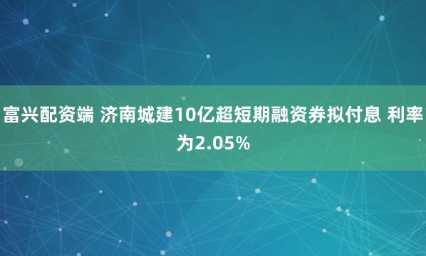 富兴配资端 济南城建10亿超短期融资券拟付息 利率为2.05%