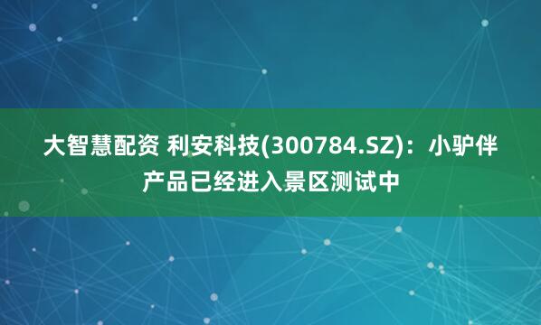 大智慧配资 利安科技(300784.SZ)：小驴伴产品已经进入景区测试中