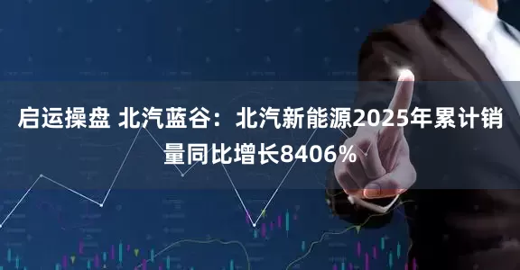 启运操盘 北汽蓝谷：北汽新能源2025年累计销量同比增长8406%