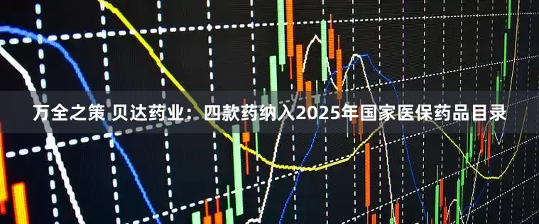 万全之策 贝达药业：四款药纳入2025年国家医保药品目录