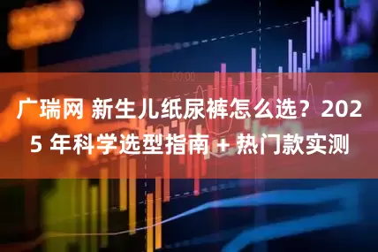 广瑞网 新生儿纸尿裤怎么选？2025 年科学选型指南 + 热门款实测