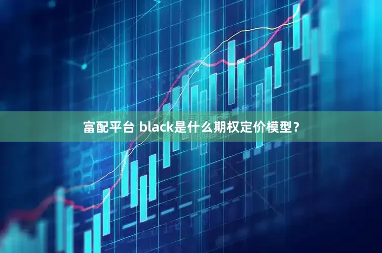 富配平台 black是什么期权定价模型？