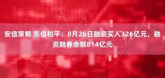 安信策略 东信和平：8月26日融资买入326亿元，融资融券余额814亿元