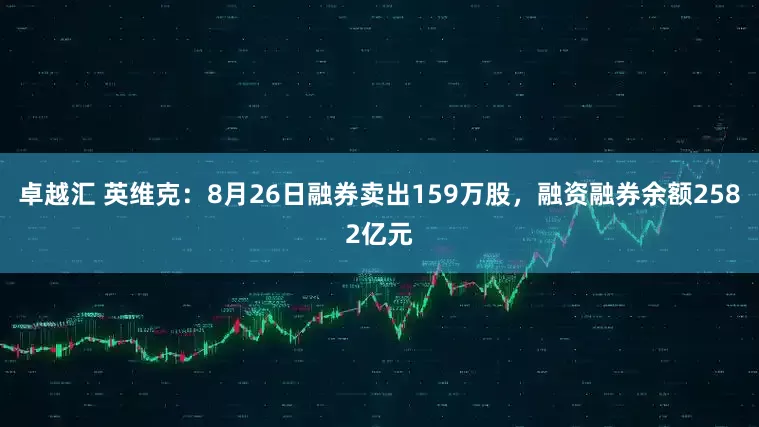 卓越汇 英维克:8月26日融券卖出159万股,融资融券余额2582亿元