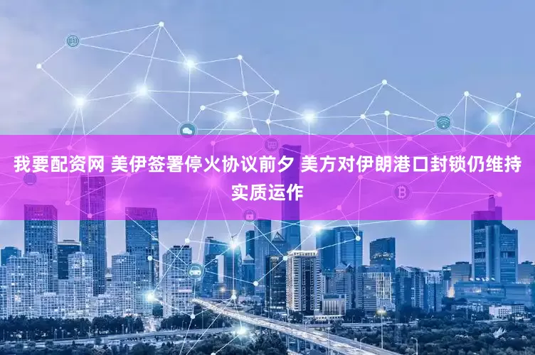 我要配资网 美伊签署停火协议前夕 美方对伊朗港口封锁仍维持实质运作
