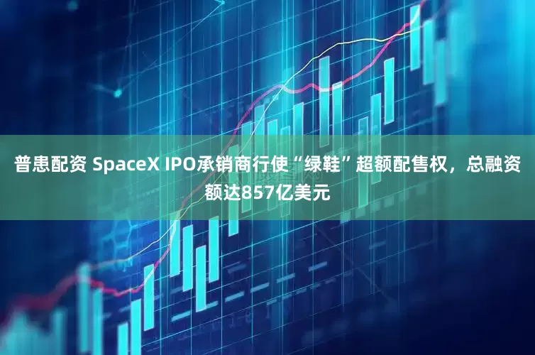 普患配资 SpaceX IPO承销商行使“绿鞋”超额配售权，总融资额达857亿美元