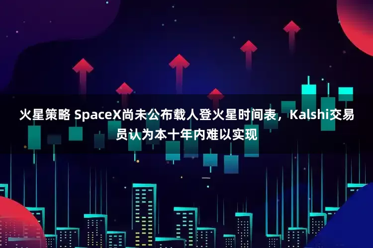 火星策略 SpaceX尚未公布载人登火星时间表，Kalshi交易员认为本十年内难以实现