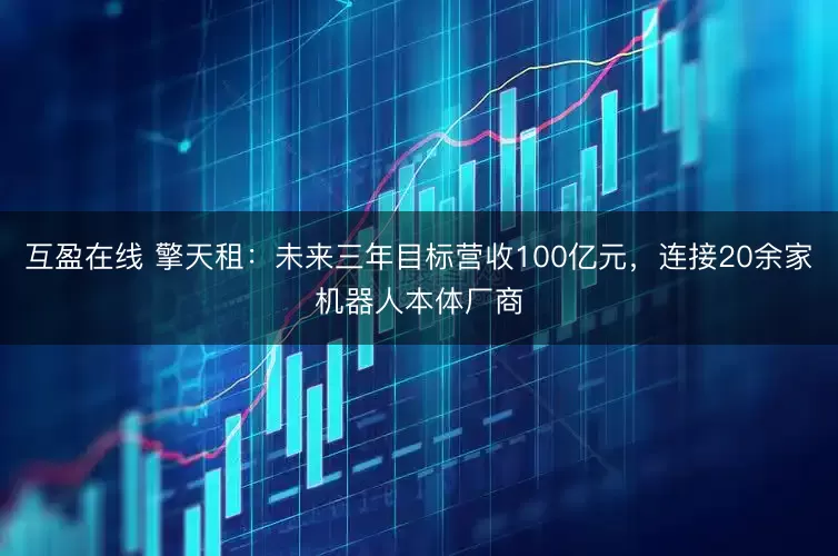 互盈在线 擎天租：未来三年目标营收100亿元，连接20余家机器人本体厂商