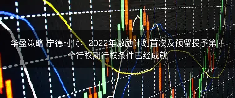 华盈策略 宁德时代：2022年激励计划首次及预留授予第四个行权期行权条件已经成就